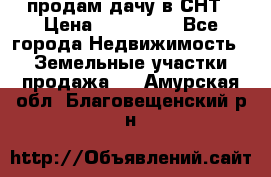 продам дачу в СНТ › Цена ­ 500 000 - Все города Недвижимость » Земельные участки продажа   . Амурская обл.,Благовещенский р-н